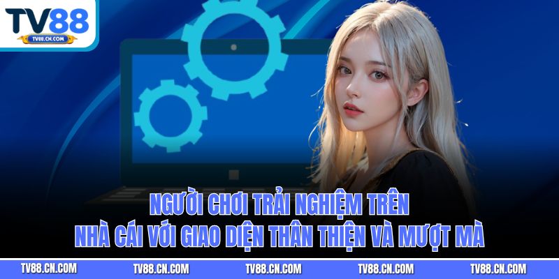 Người chơi trải nghiệm trên nhà cái với giao diện thân thiện và mượt mà